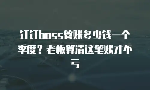 钉钉boss管账多少钱一个季度？老板算清这笔账才不亏