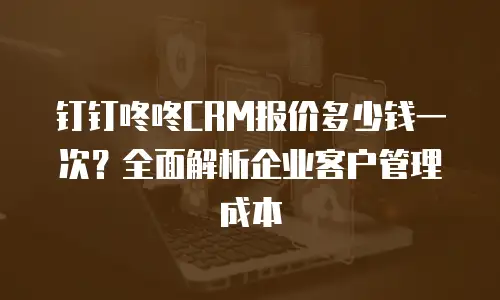 钉钉咚咚CRM报价多少钱一次？全面解析企业客户管理成本