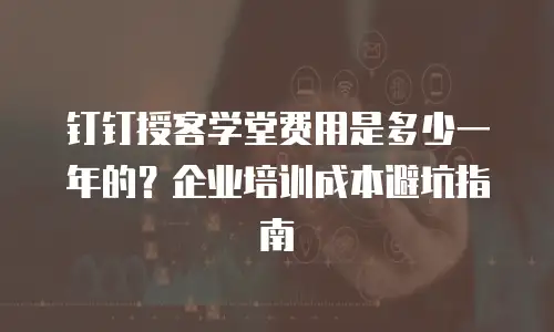 钉钉授客学堂费用是多少一年的？企业培训成本避坑指南