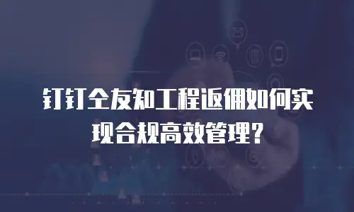 钉钉仝友知工程返佣如何实现合规高效管理？