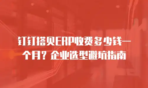 钉钉搭贝ERP收费多少钱一个月？企业选型避坑指南