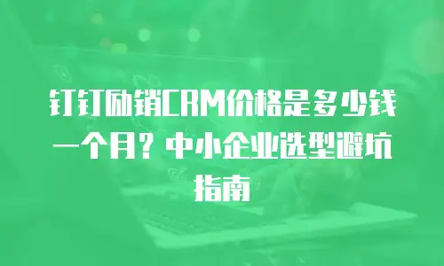钉钉励销CRM价格是多少钱一个月？中小企业选型避坑指南