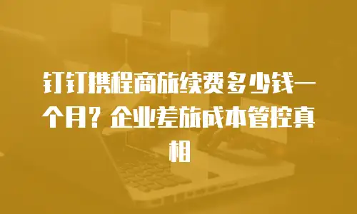 钉钉携程商旅续费多少钱一个月？企业差旅成本管控真相