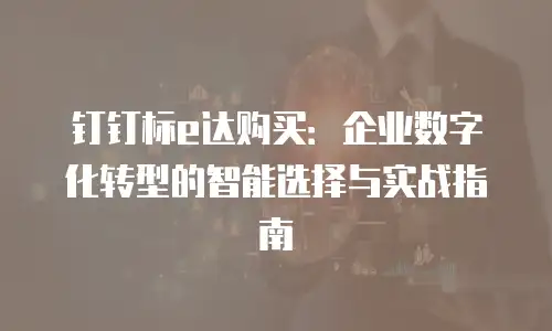 钉钉标e达购买：企业数字化转型的智能选择与实战指南