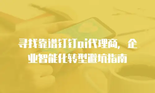 寻找靠谱钉钉ai代理商，企业智能化转型避坑指南
