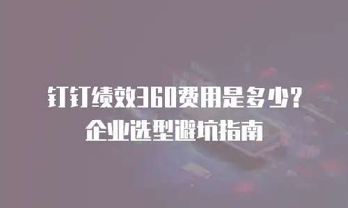 钉钉绩效360费用是多少？企业选型避坑指南