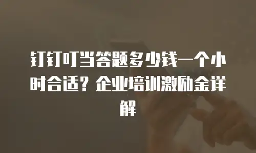 钉钉叮当答题多少钱一个小时合适？企业培训激励金详解