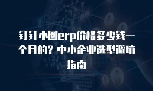 钉钉小圈erp价格多少钱一个月的？中小企业选型避坑指南