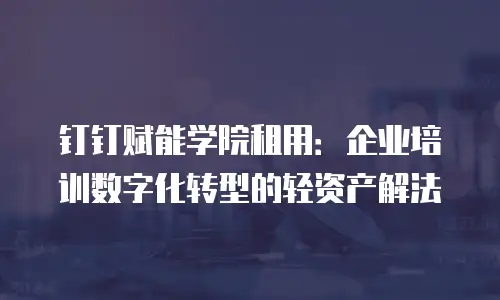 钉钉赋能学院租用：企业培训数字化转型的轻资产解法