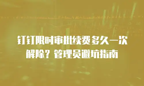 钉钉限时审批续费多久一次解除？管理员避坑指南