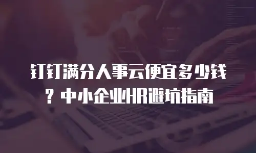 钉钉满分人事云便宜多少钱？中小企业HR避坑指南