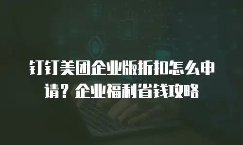 钉钉美团企业版折扣怎么申请？企业福利省钱攻略