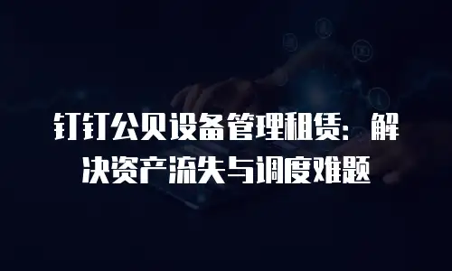 钉钉公贝设备管理租赁：解决资产流失与调度难题