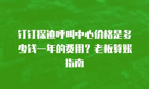 钉钉探迹呼叫中心价格是多少钱一年的费用？老板算账指南