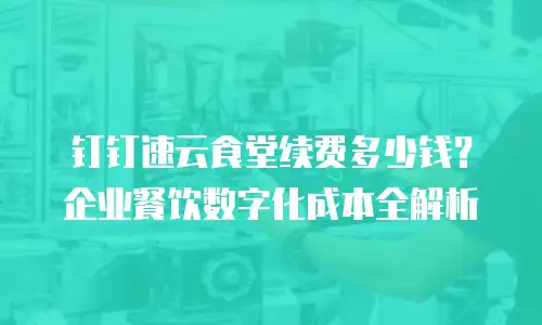 钉钉速云食堂续费多少钱？企业餐饮数字化成本全解析