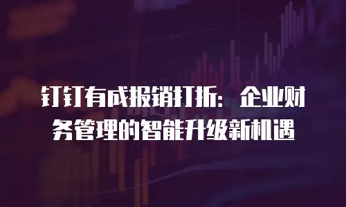 钉钉有成报销打折：企业财务管理的智能升级新机遇