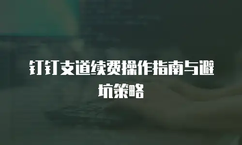 钉钉支道续费操作指南与避坑策略