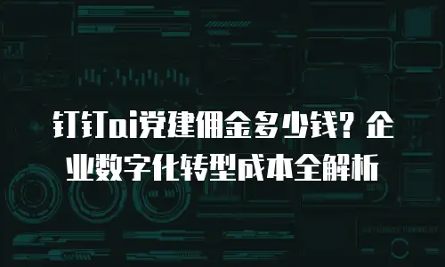 钉钉ai党建佣金多少钱？企业数字化转型成本全解析