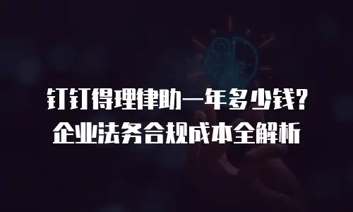 钉钉得理律助一年多少钱？企业法务合规成本全解析