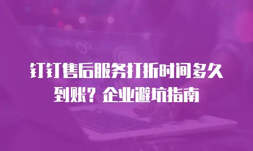 钉钉售后服务打折时间多久到账？企业避坑指南