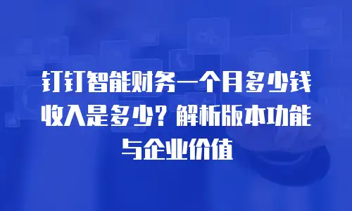 钉钉智能财务一个月多少钱收入是多少？解析版本功能与企业价值
