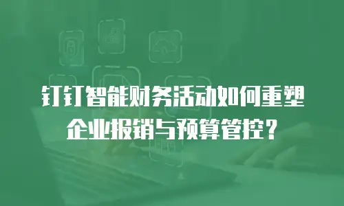 钉钉智能财务活动如何重塑企业报销与预算管控？