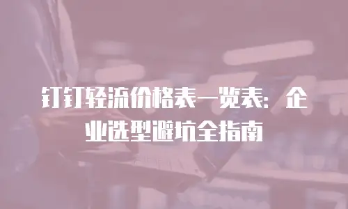 钉钉轻流价格表一览表：企业选型避坑全指南