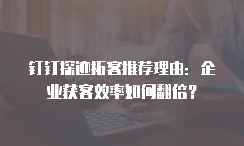 钉钉探迹拓客推荐理由：企业获客效率如何翻倍？