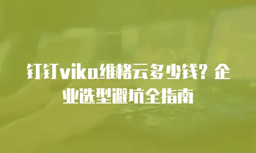 钉钉vika维格云多少钱？企业选型避坑全指南