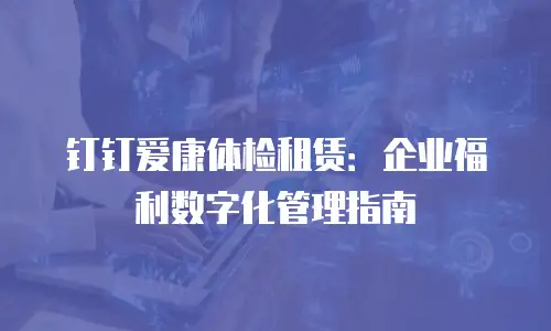 钉钉爱康体检租赁：企业福利数字化管理指南