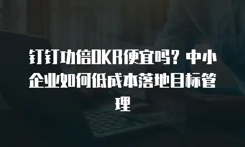 钉钉功倍OKR便宜吗？中小企业如何低成本落地目标管理