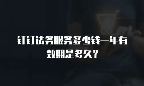 钉钉法务服务多少钱一年有效期是多久？