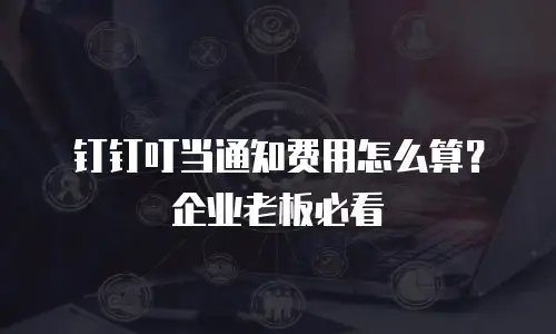 钉钉叮当通知费用怎么算？企业老板必看