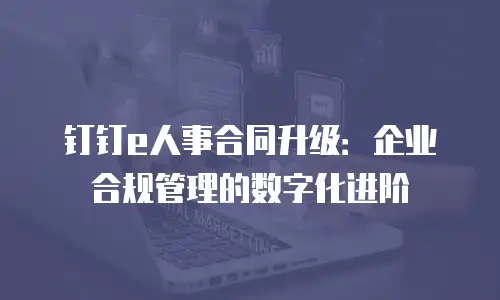钉钉e人事合同升级：企业合规管理的数字化进阶
