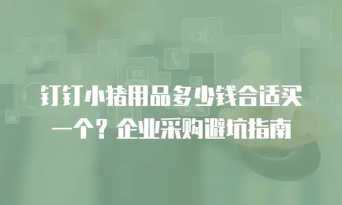 钉钉小猪用品多少钱合适买一个？企业采购避坑指南
