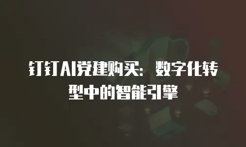 钉钉AI党建购买：数字化转型中的智能引擎