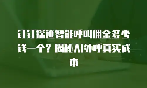 钉钉探迹智能呼叫佣金多少钱一个？揭秘AI外呼真实成本