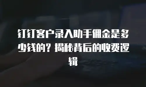 钉钉客户录入助手佣金是多少钱的？揭秘背后的收费逻辑
