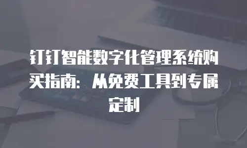 钉钉智能数字化管理系统购买指南：从免费工具到专属定制