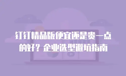 钉钉精品版便宜还是贵一点的好？企业选型避坑指南
