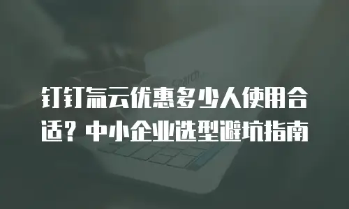 钉钉氚云优惠多少人使用合适？中小企业选型避坑指南