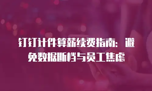钉钉计件算薪续费指南：避免数据断档与员工焦虑