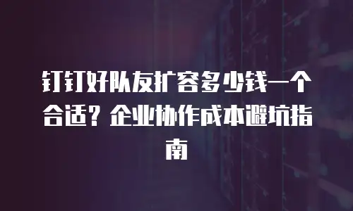 钉钉好队友扩容多少钱一个合适？企业协作成本避坑指南