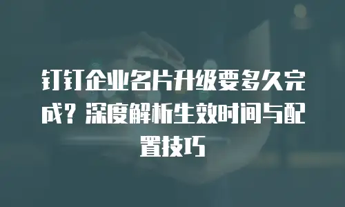钉钉企业名片升级要多久完成？深度解析生效时间与配置技巧