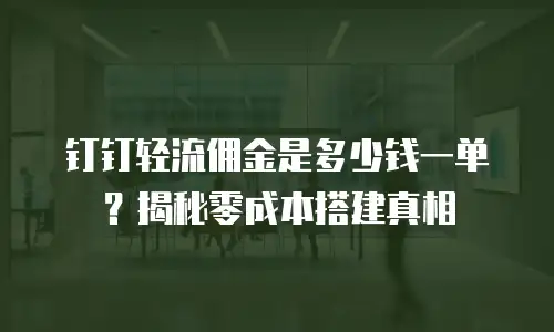 钉钉轻流佣金是多少钱一单？揭秘零成本搭建真相