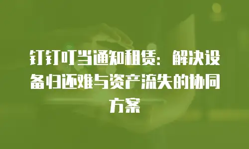 钉钉叮当通知租赁：解决设备归还难与资产流失的协同方案
