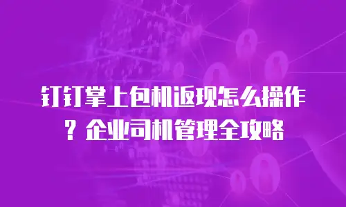 钉钉掌上包机返现怎么操作？企业司机管理全攻略