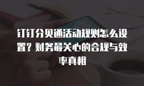 钉钉分贝通活动规则怎么设置？财务最关心的合规与效率真相