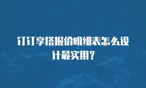 钉钉享搭报价明细表怎么设计最实用？