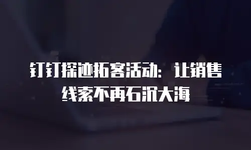 钉钉探迹拓客活动：让销售线索不再石沉大海
